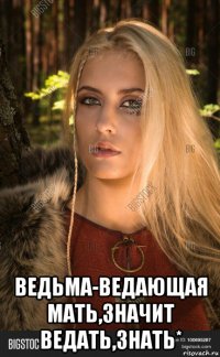  ведьма-ведающая мать,значит ведать,знать*