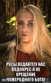  русы,ведайте!у нас водокрес-а не крещение чужеродного бога!