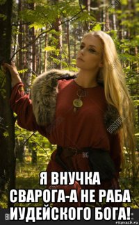  я внучка сварога-а не раба иудейского бога!