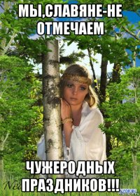 мы,славяне-не отмечаем чужеродных праздников!!!