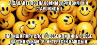а давайте познакомимся?новички и старожилы) напиши пару слов о себе,или кинь о себе картинку,нам оч интересен каждый