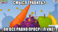 смысл травить? он все равно проср@л уже!