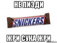 не пизди жри сука жри