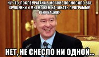 ну что, после урагана в москве посносило все хрущевки и мы можем начинать программу ренрвации? нет, не снесло ни одной...