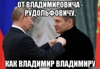 от владимировича - рудольфовичу, как владимир владимиру
