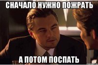 сначало нужно пожрать а потом поспать