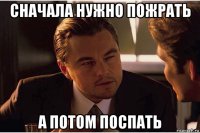 сначала нужно пожрать а потом поспать