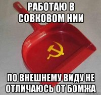 работаю в совковом нии по внешнему виду не отличаюсь от бомжа