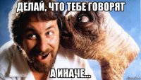 делай, что тебе говорят а иначе...