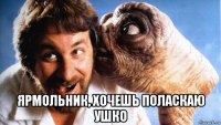 ярмольник, хочешь поласкаю ушко