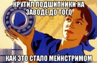 крутил подшипники на заводе до того как это стало мейнстримом