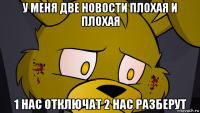 у меня две новости плохая и плохая 1 нас отключат 2 нас разберут