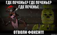 где печенье? где печенье? где печенье отволи фокси!!!