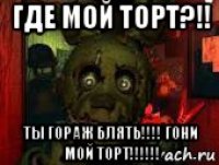 где мой торт?!! ты гораж блять!!!! гони мой торт!!!!!!