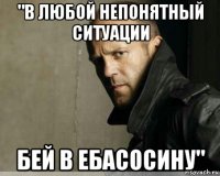 "в любой непонятный ситуации бей в ебасосину"