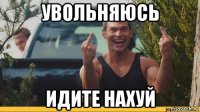 увольняюсь идите нахуй