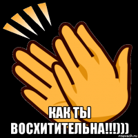  как ты восхитительна!!!)))