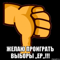  желаю проиграть выборы ,,ер,,!!!