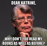 dear katrine, why don't you read my books as well as before?