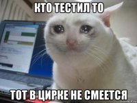 кто тестил то тот в цирке не смеется