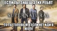 если ты знаеш этих ребят то ты топовый а если нет иди в жопу