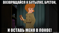 возвращайся к бутылке, бретон, и оставь меня в покое!