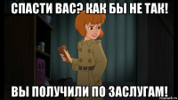 спасти вас? как бы не так! вы получили по заслугам!