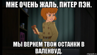 мне очень жаль, питер пэн. мы вернем твои останки в валенвуд.