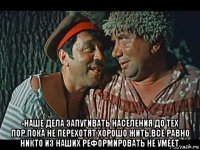  -наше дела запугивать населения до тех пор,пока не перехотят хорошо жить,все равно никто из наших реформировать не умеет.