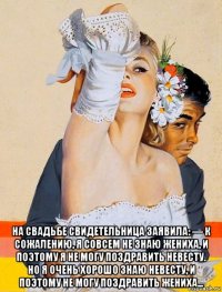  на свадьбе свидетельница заявила: — к сожалению, я совсем не знаю жениха, и поэтому я не могу поздравить невесту. но я очень хорошо знаю невесту, и поэтому не могу поздравить жениха...