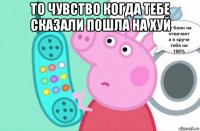 то чувство когда тебе сказали пошла на хуй 