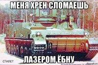 меня хрен сломаешь лазером ёбну