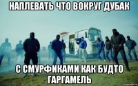 наплевать что вокруг дубак с смурфиками как будто гаргамель