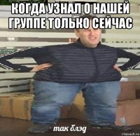 когда узнал о нашей группе только сейчас 