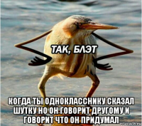  когда ты однокласснику сказал шутку но он говорит другому и говорит что он придумал