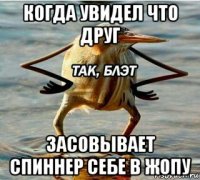 когда увидел что друг засовывает спиннер себе в жопу