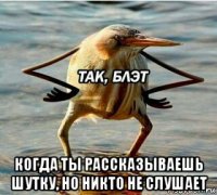  когда ты рассказываешь шутку, но никто не слушает