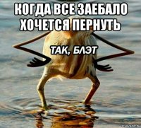 когда все заебало хочется пернуть 