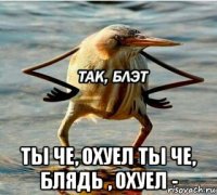  ты че, охуел ты че, блядь , охуел -