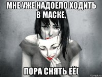 мне уже надоело ходить в маске, пора снять её(