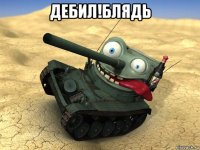 дебил!блядь 