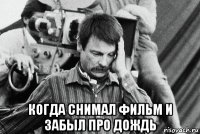  когда снимал фильм и забыл про дождь