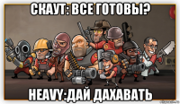 скаут: все готовы? heavy:дай дахавать