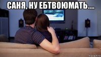 саня, ну ебтвоюмать.... 