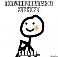 получил чапалак от эльноры больно...