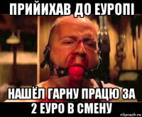 прийихав до еуропi нашёл гарну працю за 2 еуро в смену