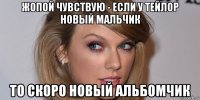 жопой чувствую - если у тейлор новый мальчик то скоро новый альбомчик