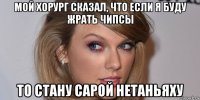 мой хорург сказал, что если я буду жрать чипсы то стану сарой нетаньяху