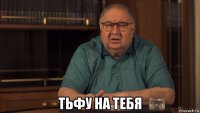  тьфу на тебя