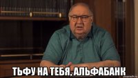  тьфу на тебя, альфабанк